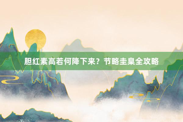 胆红素高若何降下来?节略圭臬全攻略